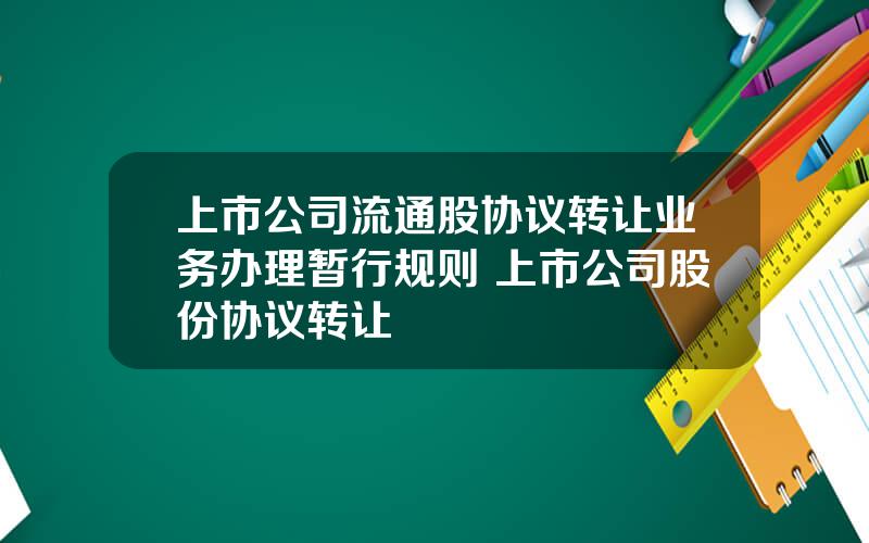 上市公司流通股协议转让业务办理暂行规则 上市公司股份协议转让